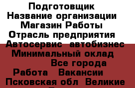 Подготовщик › Название организации ­ Магазин Работы › Отрасль предприятия ­ Автосервис, автобизнес › Минимальный оклад ­ 45 000 - Все города Работа » Вакансии   . Псковская обл.,Великие Луки г.